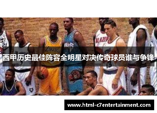 西甲历史最佳阵容全明星对决传奇球员谁与争锋