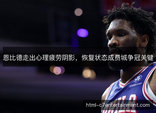 恩比德走出心理疲劳阴影，恢复状态成费城争冠关键