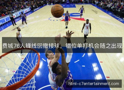 费城76人锋线回撤接球，错位单打机会随之出现